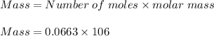 Mass = Number\;of\;moles \times molar\;mass\\\\Mass = 0.0663 \times 106