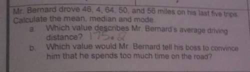 Mr.bernard drove 46,4,64,50,and 56 miles on his last five trips calculate the mean,median,and mode.