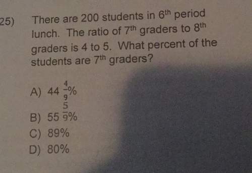 25) there are 200 students in 6th periodlunch. the ratio of 7th graders to 8thgraders is 4 to 5. wha