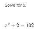 Solve for x. x^2+2=102 there are two solutions for x