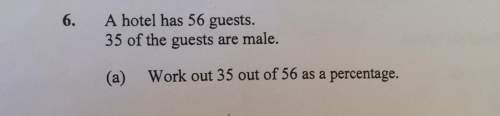 6. a hotel has 56 guests.35 of the guests are male.(a) work out 35 out of 56 as a percentage.&lt;