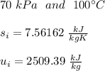 70 \ kPa  \ \ and \ \ 100^{\circ}C \\\\s_i= 7.56162\ \frac{kJ}{kgK}\\\\u_i= 2509.39 \ \frac{kJ}{kg}\\\\