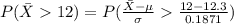 P(\= X    12 ) =  P(\frac{\= X -  \mu }{\sigma}   \frac{12 - 12.3}{ 0.1871 }  )