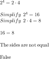 2^4=2\cdot 4\\\\Simplify\:\:2^4 =16\\Simplify\:\:2\cdot 4 = 8\\\\16=8\\\\\mathrm{The\:sides\:are\:not\:equal}\\\\\mathrm{False}