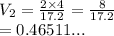 V_2 =  \frac{2 \times 4}{17.2}  =  \frac{8}{17.2}  \\  = 0.46511...