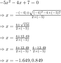 -5x^2-4x+7=0 \\\\\Rightarrow x= \frac {-(-4)\pm \sqrt {(-4)^2-4\times (-5)7}}{2\times (-5)} \\\\\Rightarrow x= \frac {4\pm \sqrt {156}}{2\times (-5)} \\\\\Rightarrow x= \frac {4\pm 12.49}{2\times (-5)} \\\\\Rightarrow x = \frac {4+ 12.49}{2\times (-5)}, \frac {4- 12.49}{2\times (-5)} \\\\\Rightarrow x = -1.649, 0.849