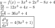 y = f(x) = 3 {x}^{4}  + 2 {x}^{2}  - 8x + 4 \\  \frac{dy}{dx}  = 12 {x}^{3}  + 4x - 8 \\  \frac{d {}^{2} y}{dx {}^{2} }  = 36 {x}^{2}  + 4 \\   \boxed{\frac{d {}^{2} y}{dx {}^{2} }  = 4(9 {x}^{2}  + 1)}