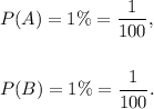 P(A)=1\%=\dfrac{1}{100},\\\\\\P(B)=1\%=\dfrac{1}{100}.