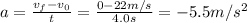 a = \frac{v_{f} - v_{0}}{t} = \frac{0 - 22 m/s}{4.0 s} = -5.5 m/s^{2}