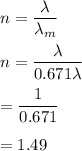 n=\dfrac{\lambda}{\lambda_m}\\\\n=\dfrac{\lambda}{0.671\lambda}\\\\=\dfrac{1}{0.671}\\\\=1.49