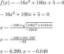 f(x)=-16x^2+100x+5=0\\\\-16x^2+100x+5=0\\\\x=\frac{-100\pm\sqrt{(100)^{2}+4*16*5 } }{-16*2} \\\\x=\frac{-100\pm101.587 } {-32} \\\\x=6.299,x=-0.049