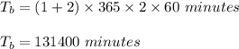 T_b=(1+2)\times 365\times 2\times 60\ minutes\\\\T_b =131400\ minutes