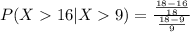 P( X  16 | X  9 ) = \frac{\frac{18 - 16}{18} }{\frac{18 - 9}{9 } }