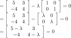 = \left[\begin{array}{cc}5&3\\-4&4\\\end{array}\right]  - \lambda \left[\begin{array}{cc}1&0\\0&1\\\end{array}\right] = 0\\= \left[\begin{array}{cc}5&3\\-4&4\\\end{array}\right]  -  \left[\begin{array}{cc}\lambda &0\\0&\lambda \\\end{array}\right] = 0\\= \left[\begin{array}{cc}5-\lambda&3\\-4&4-\lambda\\\end{array}\right]  = 0