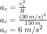 a_c=\frac{v_t^2}{R} \\a_c=\frac{(30\,m/s)^2}{150\,m}\\a_c=6\,\,m/s^2