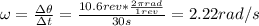 \omega = \frac{\Delta \theta}{\Delta t} = \frac{10.6 rev*\frac{2\pi rad}{1 rev}}{30 s} = 2.22 rad/s