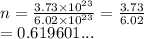 n =  \frac{3.73 \times  {10}^{23} }{6.02 \times  {10}^{23} }  =  \frac{3.73}{6.02}  \\  = 0.619601...