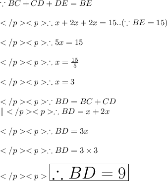 \because BC+CD+ DE= BE\\\\\therefore x + 2x + 2x = 15..(\because BE =15)\\\\\therefore 5x = 15\\\\\therefore x = \frac{15}{5}\\\\\therefore x = 3\\\\\because BD = BC + CD\\\|\therefore BD = x + 2x \\\\\therefore BD = 3x\\\\\therefore BD = 3\times 3\\\\\huge \orange {\boxed {\therefore BD = 9}}
