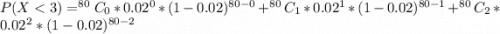 P(X <  3) = ^{80}C_0 *  0.02^0 *  (1- 0.02)^{80-0} +^{80}C_1 *  0.02^1 *  (1- 0.02)^{80-1}+ ^{80}C_2 *  0.02^2 *  (1- 0.02)^{80-2}