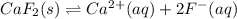 CaF_2(s)\rightleftharpoons Ca^{2+}(aq)+2F^-(aq)