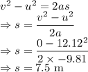 v^2-u^2=2as\\\Rightarrow s=\dfrac{v^2-u^2}{2a}\\\Rightarrow s=\dfrac{0-12.12^2}{2\times -9.81}\\\Rightarrow s=7.5\ \text{m}