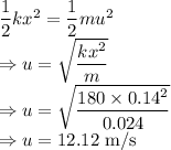 \dfrac{1}{2}kx^2=\dfrac{1}{2}mu^2\\\Rightarrow u=\sqrt{\dfrac{kx^2}{m}}\\\Rightarrow u=\sqrt{\dfrac{180\times 0.14^2}{0.024}}\\\Rightarrow u=12.12\ \text{m/s}