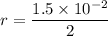$r=\frac{1.5 \times 10^{-2}}{2}$