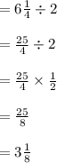 = 6\frac{1}{4} \div 2\\\\= \frac{25}{4} \div 2\\\\= \frac{25}{4} \times \frac{1}{2} \\\\= \frac{25}{8}\\\\= 3 \frac{1}{8}
