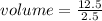 volume =  \frac{12.5}{2.5}  \\