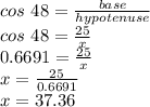 cos\ 48 = \frac{base}{hypotenuse}\\cos\ 48 = \frac{25}{x}\\0.6691 = \frac{25}{x}\\x = \frac{25}{0.6691}\\x = 37.36