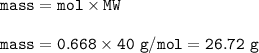 \tt mass=mol\times MW\\\\mass=0.668\times 40~g/mol=26.72~g