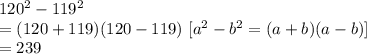 120^2-119^2\\=(120+119)(120-119)\ [a^2-b^2=(a+b)(a-b)]\\=239