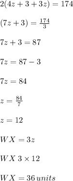2(4z + 3 + 3z) = 174 \\  \\ (7z + 3) =  \frac{174}{3}  \\  \\ 7z + 3 = 87 \\  \\ 7z = 87 - 3 \\  \\ 7z = 84 \\  \\ z =  \frac{84}{7}  \\  \\ z = 12 \:  \\ \\  WX = 3z \\  \\ WX \: 3 \times 12 \\  \\ WX = 36\: units