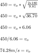 450 = v_o*\sqrt{\frac{2*180}{9.81} } \\\\450=v_o*\sqrt{36.70} \\\\450=v_o*6.06\\\\450/6.06 = v_o\\\\74.28 m/s=v_o