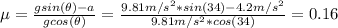 \mu = \frac{gsin(\theta) - a}{gcos(\theta)} = \frac{9.81 m/s^{2}*sin(34) - 4.2 m/s^{2}}{9.81 m/s^{2}*cos(34)} = 0.16