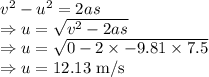 v^2-u^2=2as\\\Rightarrow u=\sqrt{v^2-2as}\\\Rightarrow u=\sqrt{0-2\times -9.81\times 7.5}\\\Rightarrow u=12.13\ \text{m/s}