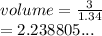 volume =  \frac{3}{1.34}  \\  = 2.238805...