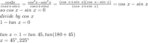 \frac{cos2x}{cos x+sin x} =\frac{cos^2x-sin^2x}{cos x+sin x} =\frac{(cos~x+sin~x)(cos~x-sin~x)}{(cos~x+sin~x)} =cos~x-sin~x\\so~cos~x-sin~x=0\\divide ~by~cos~x\\1-tan~ x=0\\\\tan~x=1=tan ~45,tan (180+45)\\x=45^\circ,225^\circ