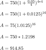 A = 750(1 + \frac{0.05}{4})^{4*4}\\\\A= 750(1 +0.0125)^{16}\\\\A= 75(1.0125)^{16}\\\\A= 750*1.2198\\\\A=914.85