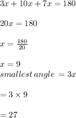 3x + 10x + 7x = 180 \degree \\  \\ 20x = 180 \degree \\  \\ x =  \frac{180 \degree}{20}  \\  \\ x = 9 \degree \\ smallest \: angle \:  = 3x \\  \\  = 3 \times 9 \degree \\  \\  = 27 \degree
