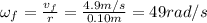\omega_{f} = \frac{v_{f}}{r} = \frac{4.9 m/s}{0.10 m} = 49 rad/s