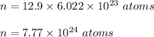 n = 12.9 \times 6.022\times 10^{23}\ atoms\\\\n = 7.77\times 10^{24}\ atoms