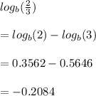 log_{b}( \frac{2}{3} )  \\  \\  =  log_{b}(2)  - log_{b}(3)  \\  \\  =0.3562 -  0.5646 \\  \\  = -0.2084