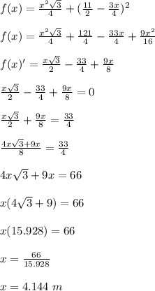 f(x) = \frac{x^2\sqrt{3} }{4} + (\frac{11}{2} -\frac{3x}{4})^2\\\\f(x) =  \frac{x^2\sqrt{3} }{4} +\frac{121}{4} -\frac{33x}{4} +\frac{9x^2}{16} \\\\f(x)' = \frac{x\sqrt{3} }{2} -\frac{33}{4} +\frac{9x}{8} \\\\\frac{x\sqrt{3} }{2} -\frac{33}{4} +\frac{9x}{8}=0\\\\\frac{x\sqrt{3} }{2}  + \frac{9x}{8} =\frac{33}{4}\\\\\frac{4x\sqrt{3} +9x}{8} = \frac{33}{4}\\\\4x\sqrt{3} +9x = 66\\\\x(4\sqrt{3} +9) = 66\\\\x(15.928) = 66\\\\x = \frac{66}{15.928}\\\\x = 4.144 \ m