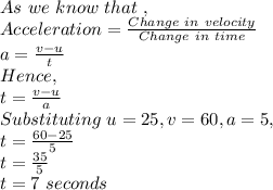 As\ we\ know\ that\ , \\Acceleration=\frac{Change\ in\ velocity}{Change\ in\ time} \\a=\frac{v-u}{t} \\Hence,\\t=\frac{v-u}{a} \\Substituting\ u=25,v=60,a=5,\\t=\frac{60-25}{5}\\t=\frac{35}{5}\\t=7\ seconds