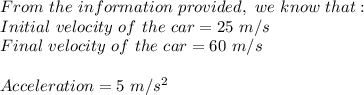 From\ the\ information\ provided, \ we\ know\ that:\\Initial\ velocity\ of\ the\ car=25\ m/s\\Final\ velocity\ of\ the\ car=60\ m/s\\\\Acceleration=5\ m/s^2\\