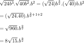 \sqrt{24b^{3} } . \sqrt{40b^{2} } .b^{2} = (\sqrt{24})b^{\frac{3}{2} } . (\sqrt{40})b. b^{2} \\\\= (\sqrt{24.40}).b^{\frac{3}{2} + 1 +2} \\\\= \sqrt{960} .b^{\frac{9}{2} }   \\\\= 8\sqrt{15}.b^{\frac{9}{2} }