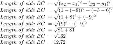 Length \ of \ side \ BC \ =\sqrt{(x_2-x_1)^2+(y_2-y_1)^2}\\Length \ of \ side \ BC \ =\sqrt{(1-(-8))^2+(-3-6)^2}\\Length \ of \ side \ BC \ =\sqrt{(1+8)^2+(-9)^2}\\Length \ of \ side \ BC \ =\sqrt{(9)^2+(-9)^2}\\Length \ of \ side \ BC \ =\sqrt{81+81}\\Length \ of \ side \ BC \ =\sqrt{162}\\Length \ of \ side \ BC \ =12.72