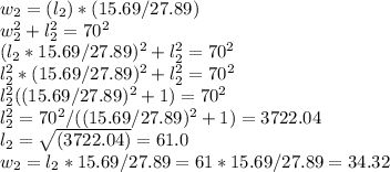 w_2 = (l_2)* (15.69/27.89)\\w_2^2 + l_2^2 = 70^2\\(l_2 *15.69/27.89)^2 + l^2_2 = 70^2\\l^2_2 * (15.69/27.89)^2 + l^2_2 = 70^2\\l^2_2((15.69/27.89)^2 + 1) = 70^2\\l^2_2 = 70^2/((15.69/27.89)^2 + 1) = 3722.04\\l_2 = \sqrt{(3722.04)} =  61.0\\w_2= l_2 * 15.69/27.89 = 61 * 15.69/27.89 = 34.32\\