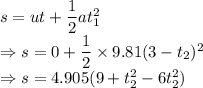 s=ut+\dfrac{1}{2}at_1^2\\\Rightarrow s=0+\dfrac{1}{2}\times9.81(3-t_2)^2\\\Rightarrow s=4.905(9+t_2^2-6t_2^2)